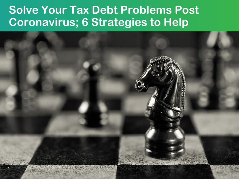 Solve Your Tax Debt Problems Post-Coronavirus; 6 Strategies to Help
